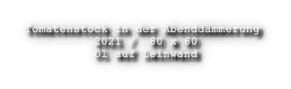 Tomatenstock in der Abenddmmerung           2021 /  80 x 60           l auf Leinwand