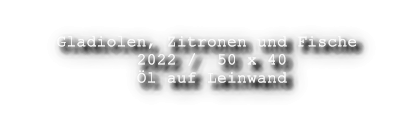 Gladiolen, Zitronen und Fische           2022 /  50 x 40           l auf Leinwand